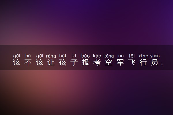 该不该让孩子报考空军飞行员，飞行员待遇如何