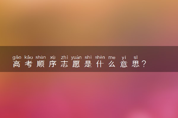 高考顺序志愿是什么意思?
