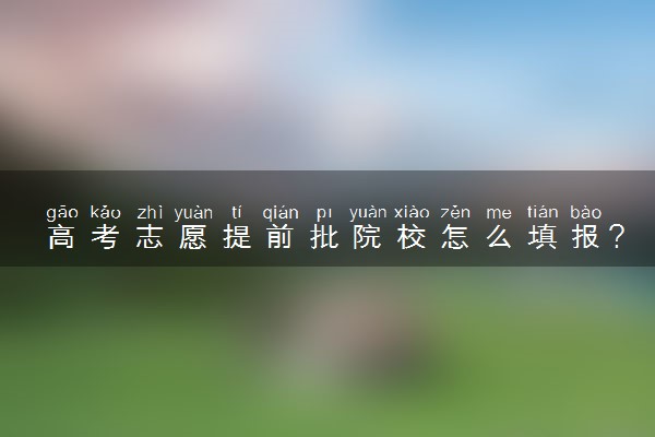 高考志愿提前批院校怎么填报?