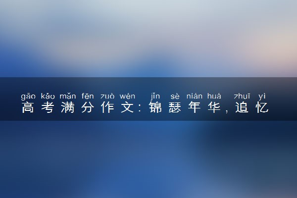 高考满分作文：锦瑟年华，追忆似水流年
