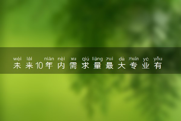 未来10年内需求量最大专业有哪些? 热门专业