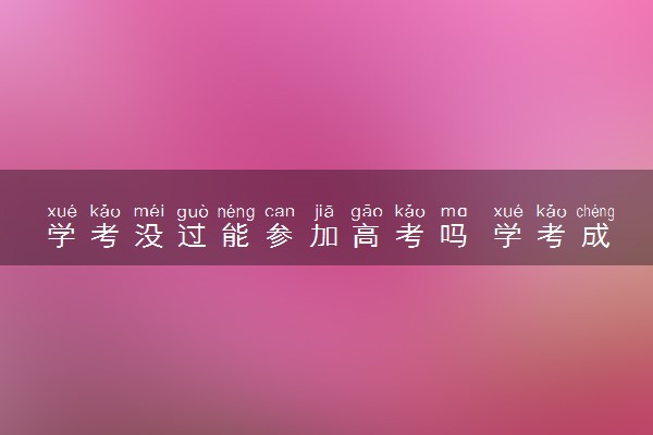 学考没过能参加高考吗 学考成绩影响高考吗