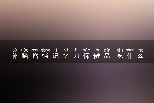 补脑增强记忆力保健品 吃什么补脑增强记忆力