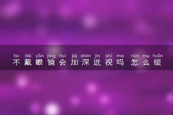 不戴眼镜会加深近视吗 怎么缓解近视眼不涨度数