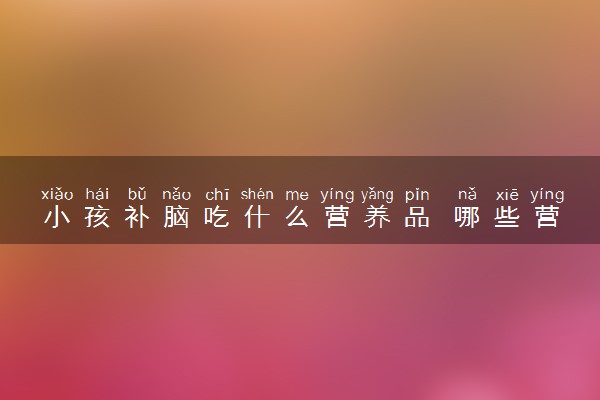 小孩补脑吃什么营养品 哪些营养品可以补充大脑营养?