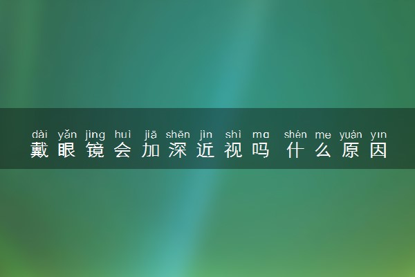 戴眼镜会加深近视吗 什么原因导致眼睛近视