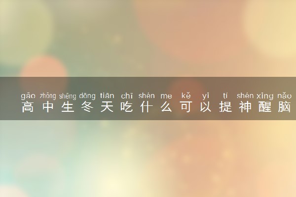 高中生冬天吃什么可以提神醒脑 4种食物保持精力充沛一整天