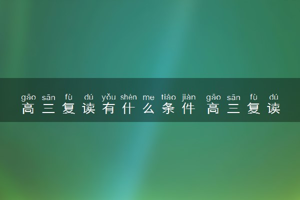 高三复读有什么条件 高三复读有用吗