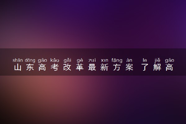 山东高考改革最新方案 了解高考最新动态
