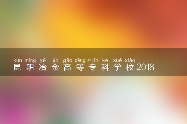 昆明冶金高等专科学校2018年单招简章