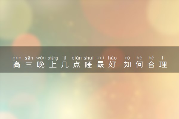 高三晚上几点睡最好 如何合理安排睡眠时间
