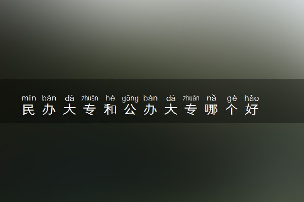 民办大专和公办大专哪个好