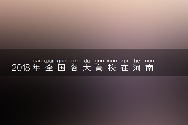 2018年全国各大高校在河南招生计划