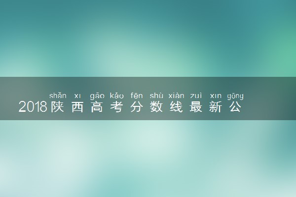 2018陕西高考分数线最新公布