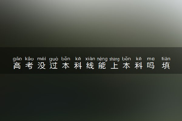 高考没过本科线能上本科吗 填报志愿的方法