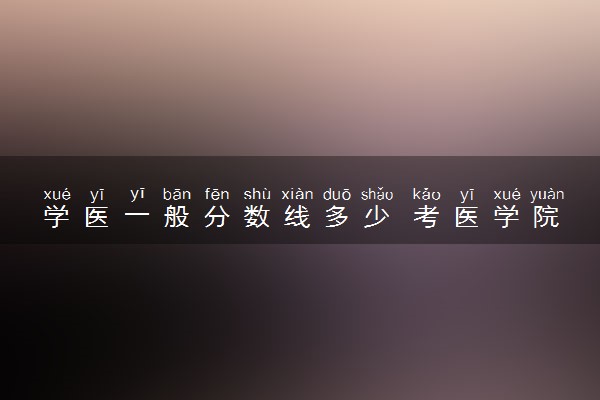 学医一般分数线多少 考医学院要多少分