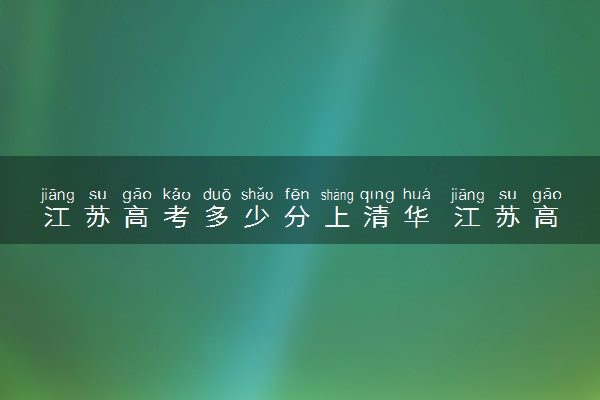 江苏高考多少分上清华 江苏高考分高吗