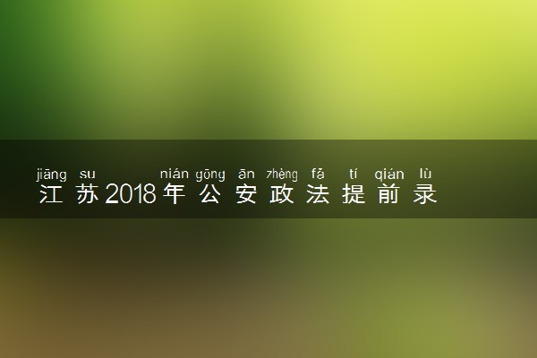 江苏2018年公安政法提前录取本科投档分数线