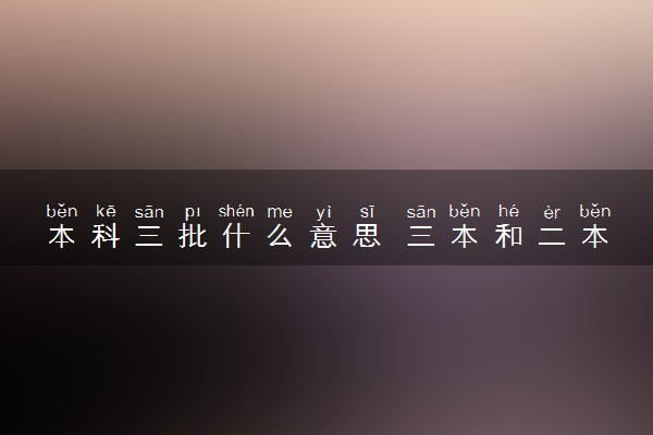 本科三批什么意思 三本和二本的区别是什么