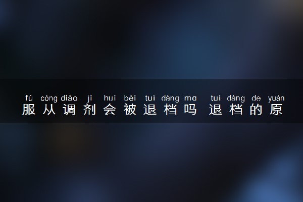 服从调剂会被退档吗 退档的原因是什么