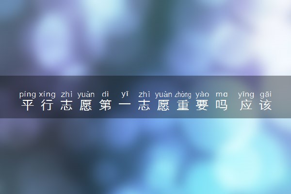 平行志愿第一志愿重要吗 应该避开哪些误区