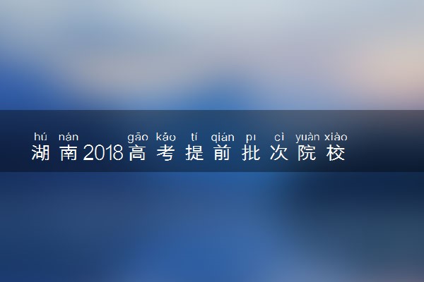 湖南2018高考提前批次院校录取分数线