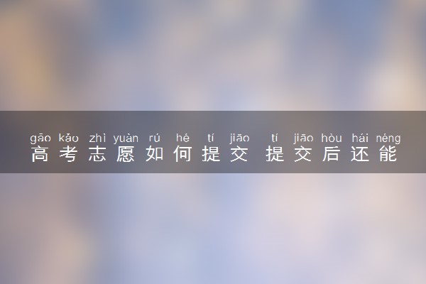 高考志愿如何提交 提交后还能修改吗