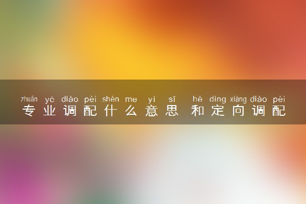 专业调配什么意思 和定向调配有什么区别