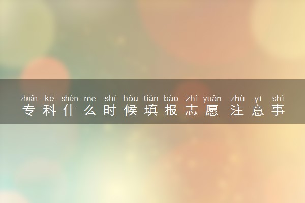 专科什么时候填报志愿 注意事项有哪些