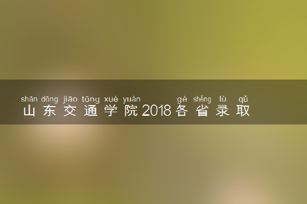 山东交通学院2018各省录取分数线【最新公布】