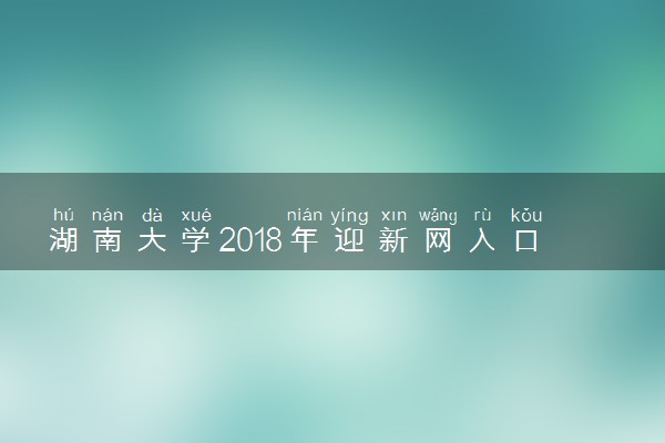 湖南大学2018年迎新网入口 新生报到流程及入学须知