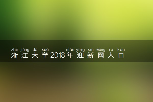 浙江大学2018年迎新网入口 新生报到流程及入学须知