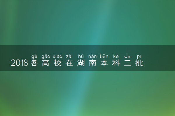 2018各高校在湖南本科三批录取（投档）分数线