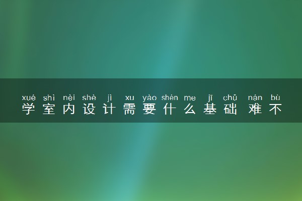 学室内设计需要什么基础 难不难