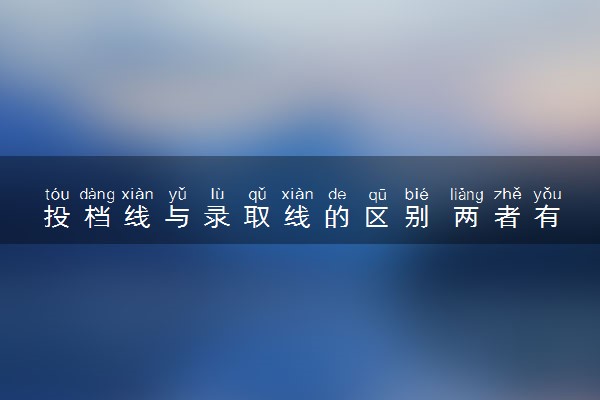 投档线与录取线的区别 两者有什么不同
