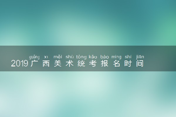 2019广西美术统考报名时间 什么时候报名