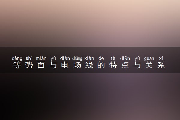 等势面与电场线的特点与关系