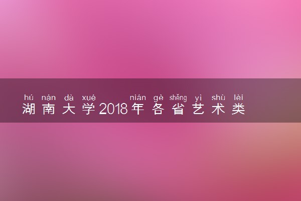 湖南大学2018年各省艺术类专业录取分数线