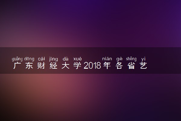 广东财经大学2018年各省艺术类专业分数线