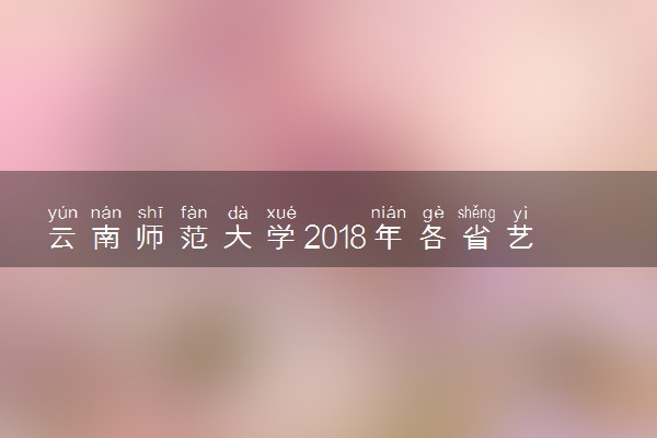 云南师范大学2018年各省艺术类专业录取分数线