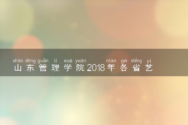 山东管理学院2018年各省艺术类专业录取分数线