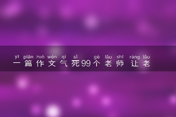 一篇作文气死99个老师 让老师吐血的试卷