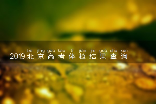 2019北京高考体检结果查询时间 在哪里查体检结果