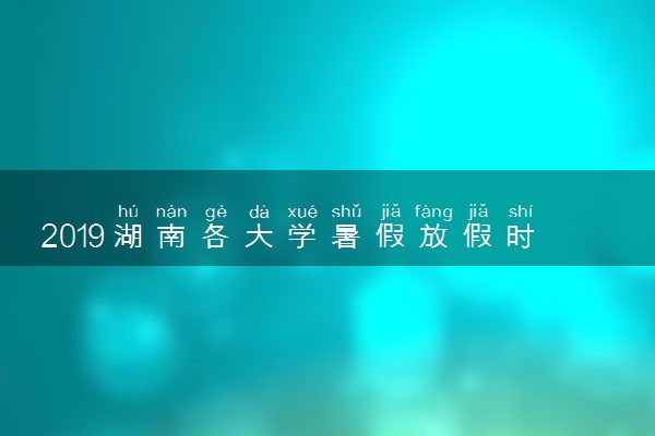 2019湖南各大学暑假放假时间安排表