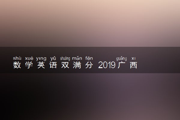 数学英语双满分 2019广西高考理科最高纪录