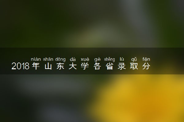2018年山东大学各省录取分数线是多少