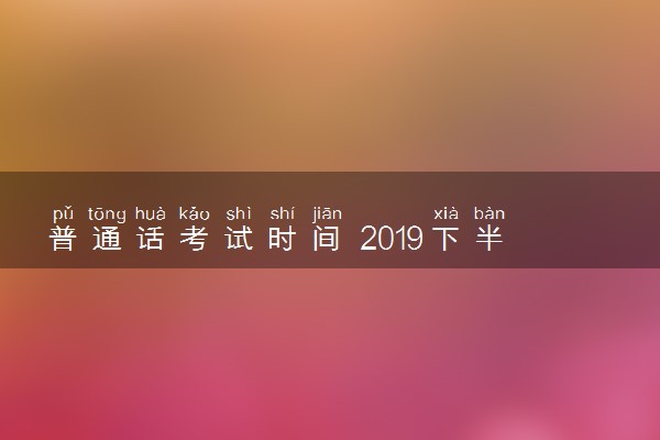 普通话考试时间 2019下半年考试时间