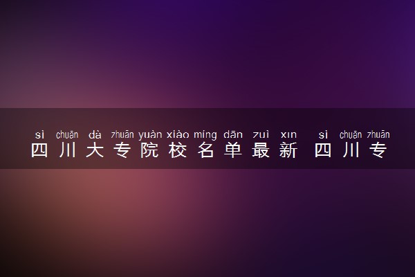 四川大专院校名单最新 四川专科学校有哪些