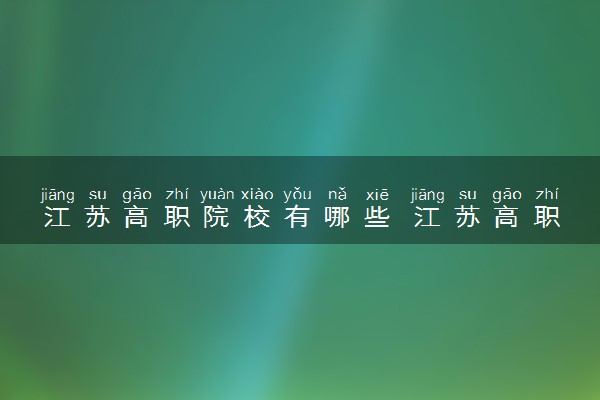 江苏高职院校有哪些 江苏高职学校骨干专业