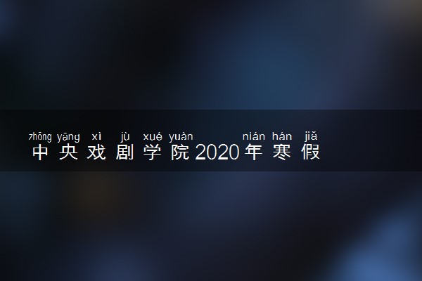 ​中央戏剧学院2020年寒假放假时间具体安排